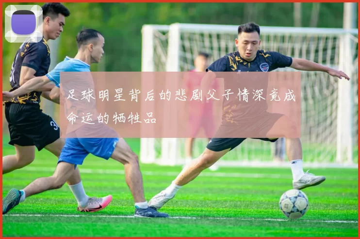 足球明星背后的悲剧父子情深竟成命运的牺牲品
