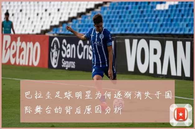 巴拉圭足球明星为何逐渐消失于国际舞台的背后原因分析