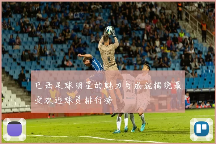 巴西足球明星的魅力与成就揭晓最受欢迎球员排行榜