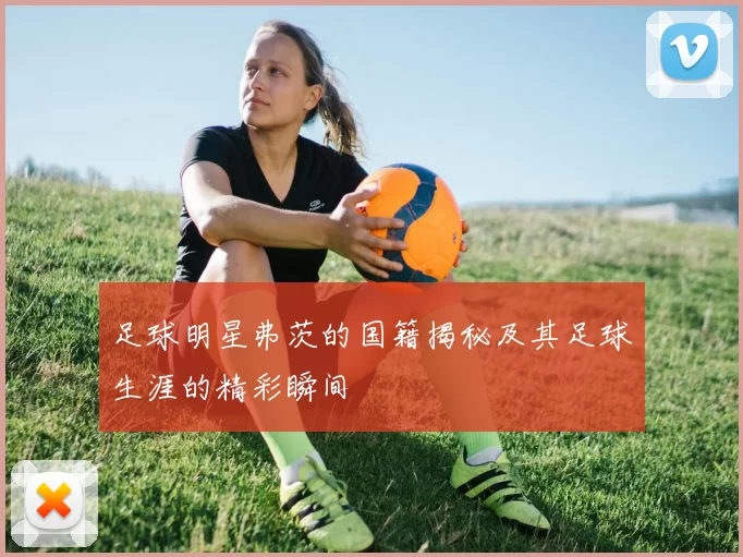 足球明星弗茨的国籍揭秘及其足球生涯的精彩瞬间