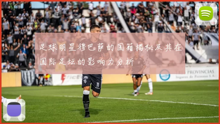 足球明星穆巴萨的国籍揭秘及其在国际足坛的影响力分析
