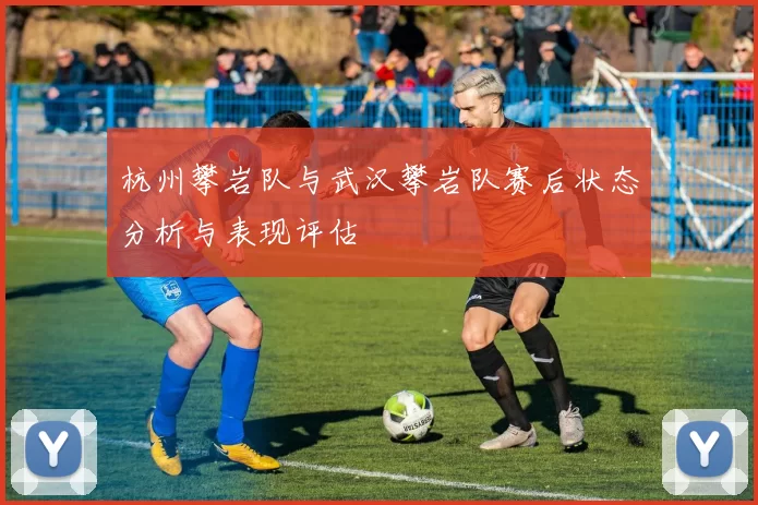 杭州攀岩队与武汉攀岩队赛后状态分析与表现评估