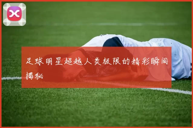 足球明星超越人类极限的精彩瞬间揭秘
