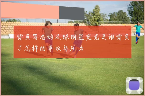 背负骂名的足球明星究竟是谁背负了怎样的争议与压力
