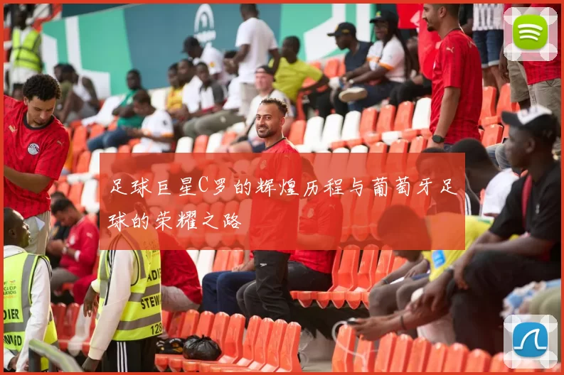 足球巨星C罗的辉煌历程与葡萄牙足球的荣耀之路