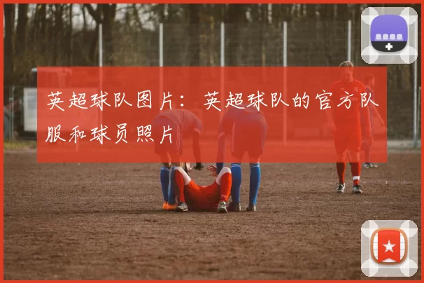 英超球队图片：英超球队的官方队服和球员照片
