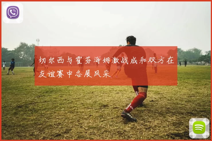 切尔西与霍芬海姆激战成和双方在友谊赛中各展风采