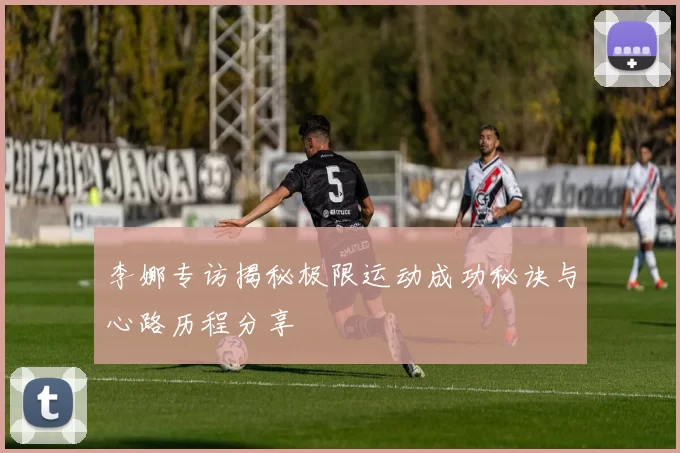 李娜专访揭秘极限运动成功秘诀与心路历程分享