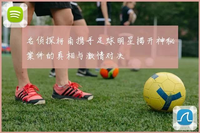 名侦探柯南携手足球明星揭开神秘案件的真相与激情对决