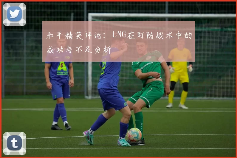 和平精英评论：LNG在盯防战术中的成功与不足分析