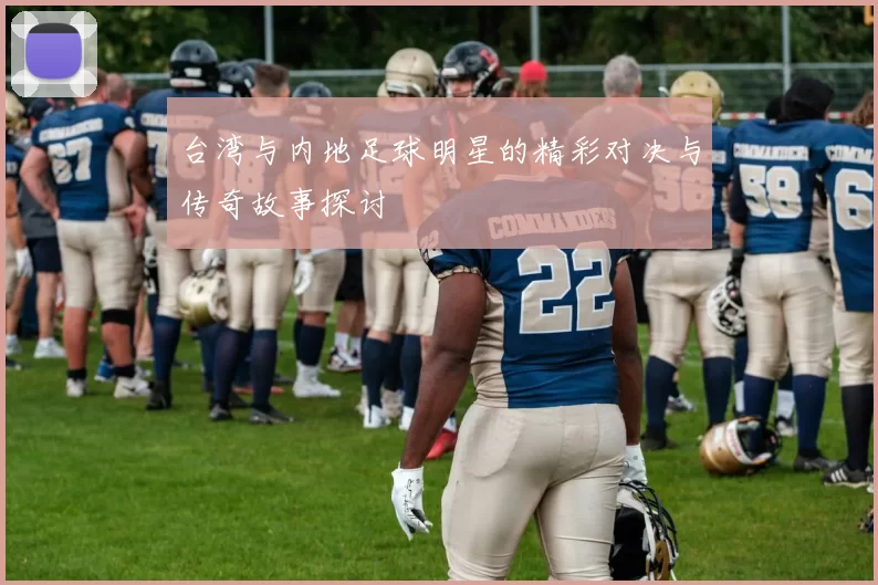 台湾与内地足球明星的精彩对决与传奇故事探讨